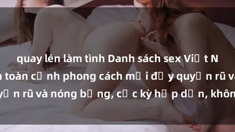 quay lén làm tình Danh sách sex Việt Nam không che - Ảnh toàn cảnh phong cách mới đầy quyến rũ và nóng bỏng, cực kỳ hấp dẫn, không thể bỏ qua!