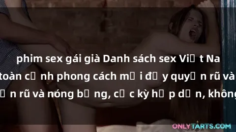 phim sex gái già Danh sách sex Việt Nam không che - Ảnh toàn cảnh phong cách mới đầy quyến rũ và nóng bỏng, cực kỳ hấp dẫn, không thể bỏ qua!