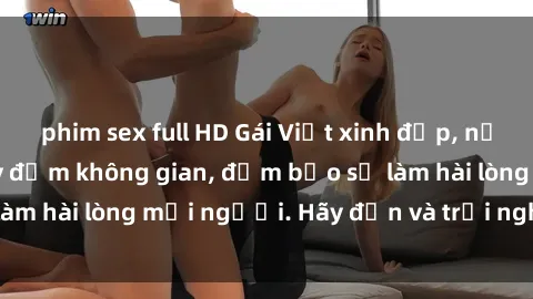 phim sex full HD Gái Việt xinh đẹp, nồng nàn làm tình say đắm không gian, đảm bảo sẽ làm hài lòng mọi người. Hãy đến và trải nghiệm ngay!