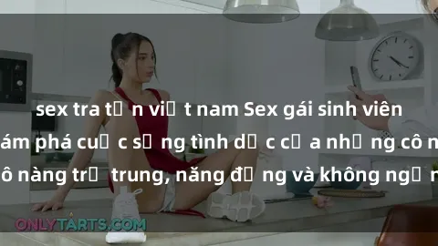 sex tra tấn việt nam Sex gái sinh viên hot nhất: Cùng khám phá cuộc sống tình dục của những cô nàng trẻ trung, năng động và không ngần ngại thử nghiệm!
