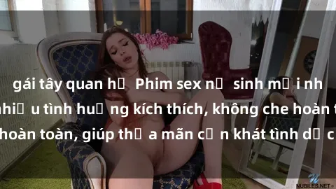gái tây quan hệ Phim sex nữ sinh mới nhất: Trải nghiệm nhiều tình huống kích thích, không che hoàn toàn, giúp thỏa mãn cơn khát tình dục của các bạn trẻ