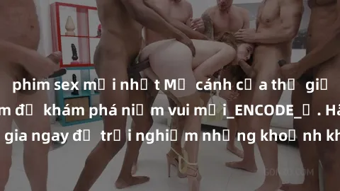 phim sex mới nhất Mở cánh cửa thế giới sex MILF Việt Nam để khám phá niềm vui mới_ENCODE_. Hãy tham gia ngay để trải nghiệm những khoảnh khắc đầy kích thích và đam mê.