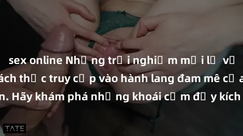 sex online Những trải nghiệm mới lạ với sex tập thể và cách thức truy cập vào hành lang đam mê của bạn. Hãy khám phá những khoái cảm đầy kích thích với tập thể hấp dẫn!