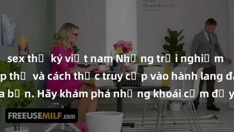 sex thư ký việt nam Những trải nghiệm mới lạ với sex tập thể và cách thức truy cập vào hành lang đam mê của bạn. Hãy khám phá những khoái cảm đầy kích thích với tập thể hấp dẫn!