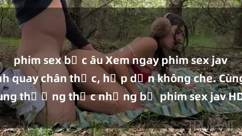 phim sex bắc âu Xem ngay phim sex jav HD với những cảnh quay chân thực, hấp dẫn không che. Cùng thưởng thức những bộ phim sex jav HD hot nhất hiện nay!