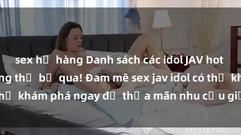 sex họ hàng Danh sách các idol JAV hot nhất hiện nay không thể bỏ qua! Đam mê sex jav idol có thể khám phá ngay để thỏa mãn nhu cầu giải trí của mình!