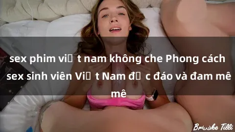 sex phim việt nam không che Phong cách sex sinh viên Việt Nam độc đáo và đam mê
